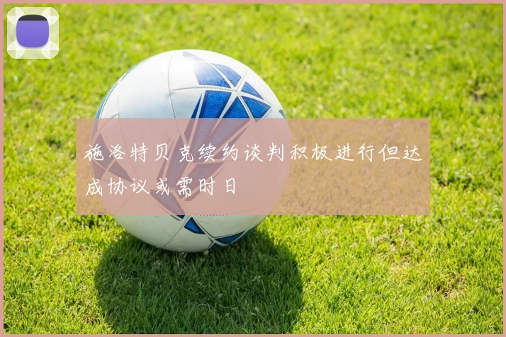 施洛特贝克续约谈判积极进行但达成协议或需时日