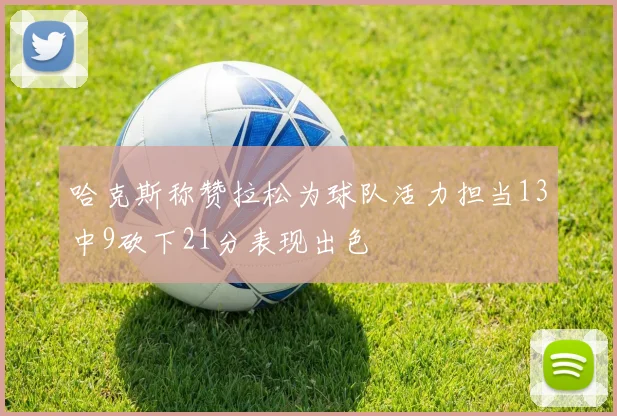哈克斯称赞拉松为球队活力担当13中9砍下21分表现出色