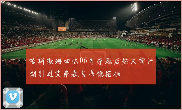 哈斯勒姆回忆06年夺冠后热火曾计划引进艾弗森与韦德搭档