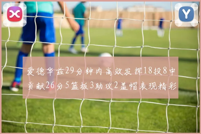 爱德华兹29分钟内高效发挥18投8中贡献26分5篮板3助攻2盖帽表现精彩但犯规频繁影响比赛乐趣