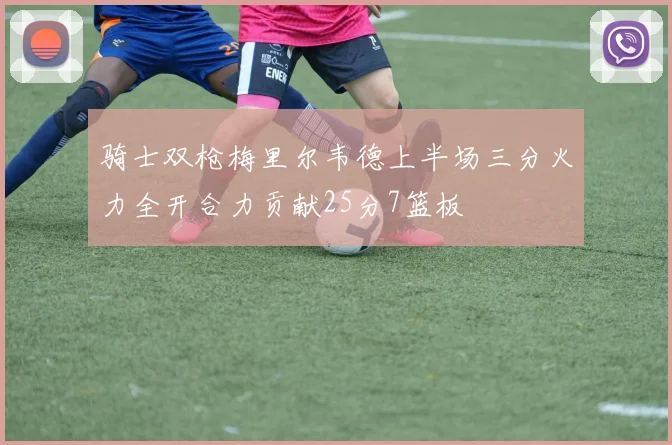 骑士双枪梅里尔韦德上半场三分火力全开合力贡献25分7篮板
