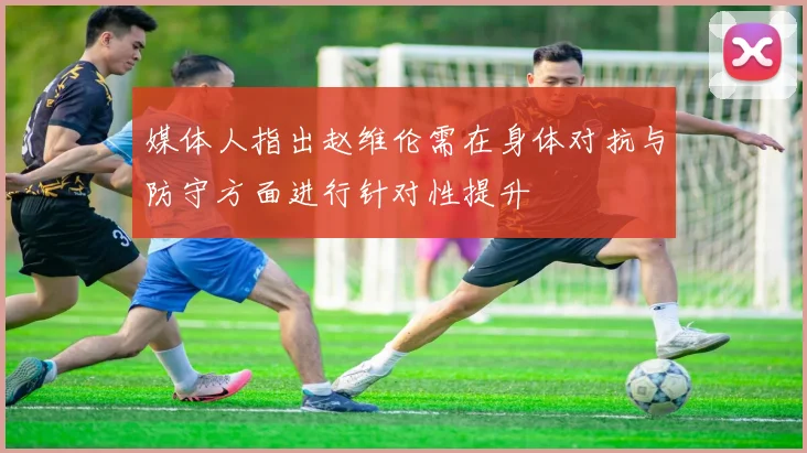 媒体人指出赵维伦需在身体对抗与防守方面进行针对性提升