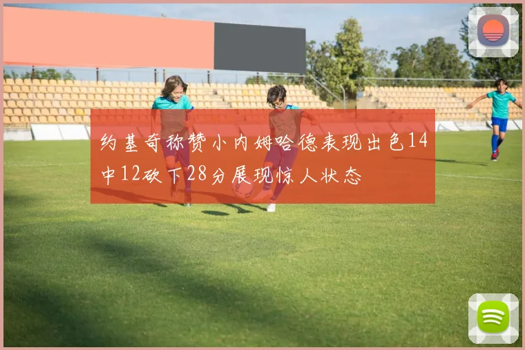 约基奇称赞小内姆哈德表现出色14中12砍下28分展现惊人状态