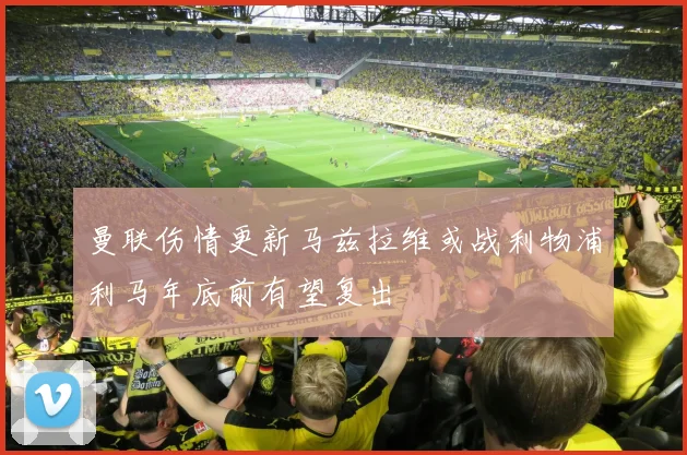 曼联伤情更新马兹拉维或战利物浦利马年底前有望复出
