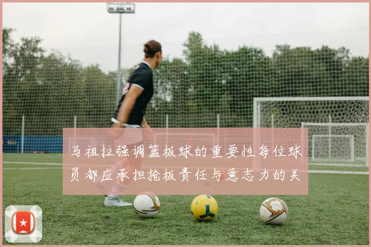 马祖拉强调篮板球的重要性每位球员都应承担抢板责任与意志力的关系