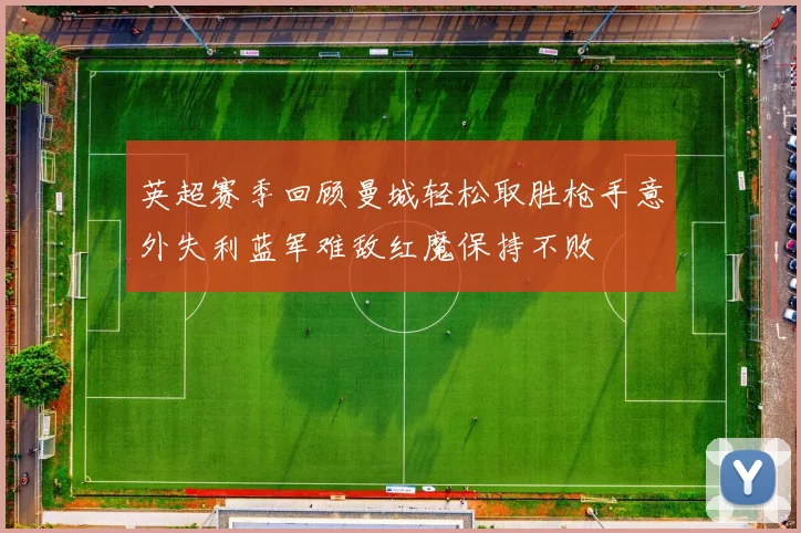 英超赛季回顾曼城轻松取胜枪手意外失利蓝军难敌红魔保持不败