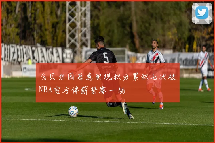 戈贝尔因恶意犯规积分累积七次被NBA官方停薪禁赛一场