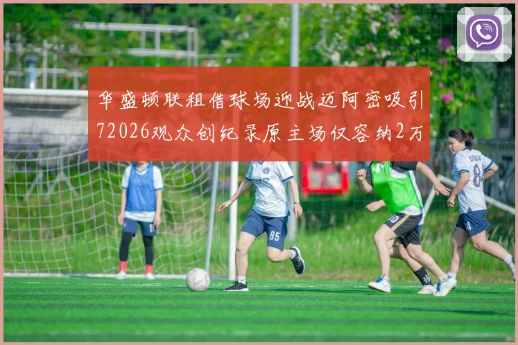 华盛顿联租借球场迎战迈阿密吸引72026观众创纪录原主场仅容纳2万人