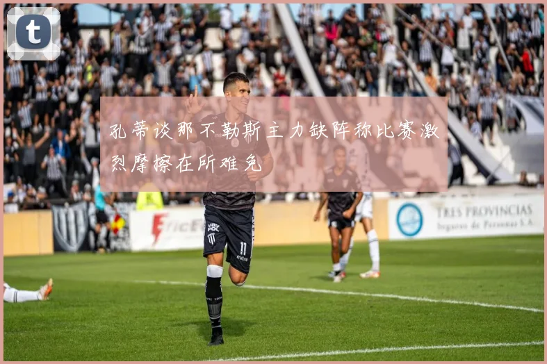 孔蒂谈那不勒斯主力缺阵称比赛激烈摩擦在所难免