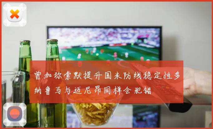 曾加称索默提升国米防线稳定性多纳鲁马与迈尼昂同样会犯错