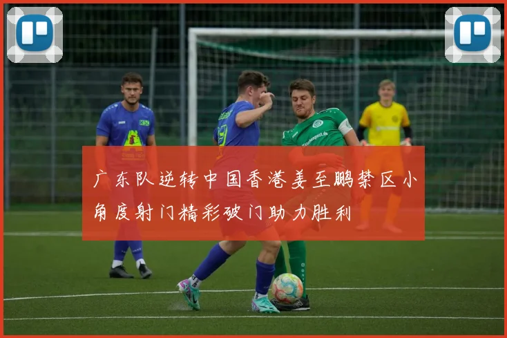 广东队逆转中国香港姜至鹏禁区小角度射门精彩破门助力胜利