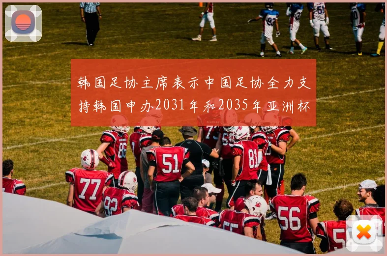 韩国足协主席表示中国足协全力支持韩国申办2031年和2035年亚洲杯赛事