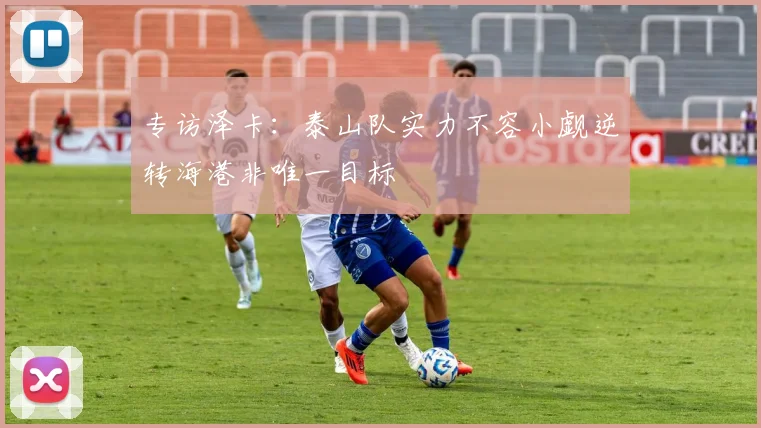 专访泽卡：泰山队实力不容小觑逆转海港非唯一目标